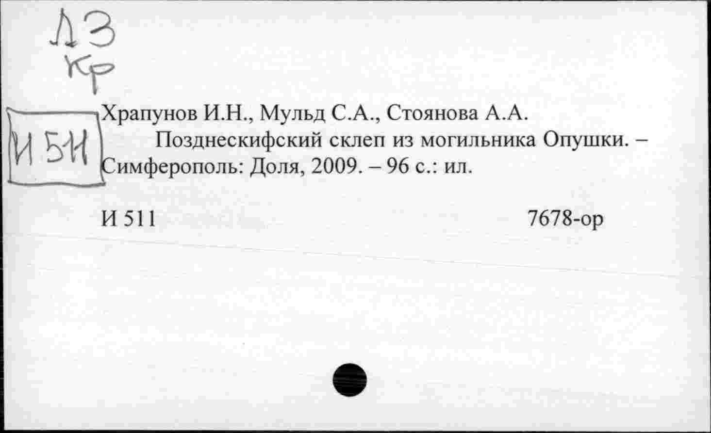 ﻿кг
Храпунов И.Н., Мульд С.А., Стоянова А.А.
Позднескифский склеп из могильника Опушки. -Симферополь: Доля, 2009. - 96 с.: ил.
И 511
7678-ор